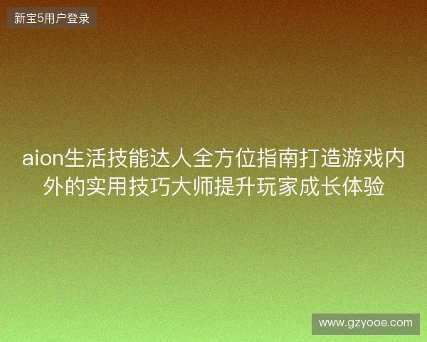 aion生活技能达人全方位指南打造游戏内外的实用技巧大师提升玩家成长体验
