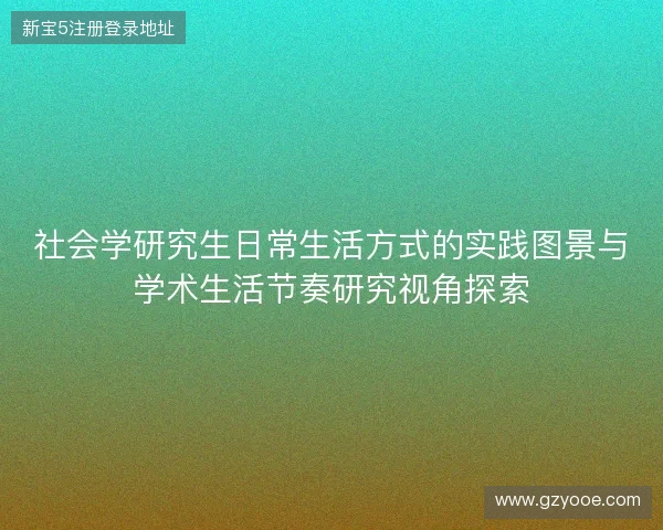 社会学研究生日常生活方式的实践图景与学术生活节奏研究视角探索 社会学研究生日常生活方式的实践图景与学术生活节奏研究视角探索