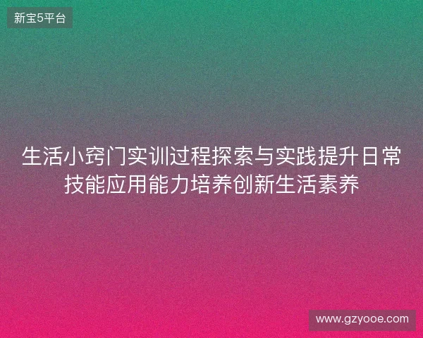 生活小窍门实训过程探索与实践提升日常技能应用能力培养创新生活素养 生活小窍门实训过程探索与实践提升日常技能应用能力培养创新生活素养
