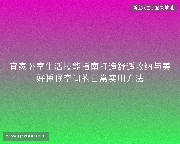 宜家卧室生活技能指南打造舒适收纳与美好睡眠空间的日常实用方法 宜家卧室生活技能指南打造舒适收纳与美好睡眠空间的日常实用方法