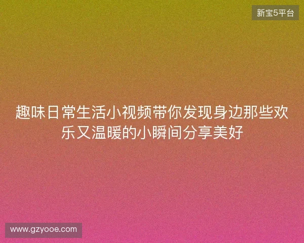 趣味日常生活小视频带你发现身边那些欢乐又温暖的小瞬间分享美好 趣味日常生活小视频带你发现身边那些欢乐又温暖的小瞬间分享美好