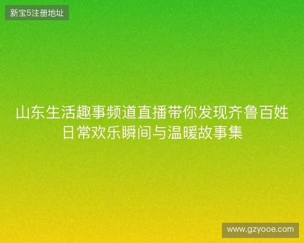 山东生活趣事频道直播带你发现齐鲁百姓日常欢乐瞬间与温暖故事集 山东生活趣事频道直播带你发现齐鲁百姓日常欢乐瞬间与温暖故事集